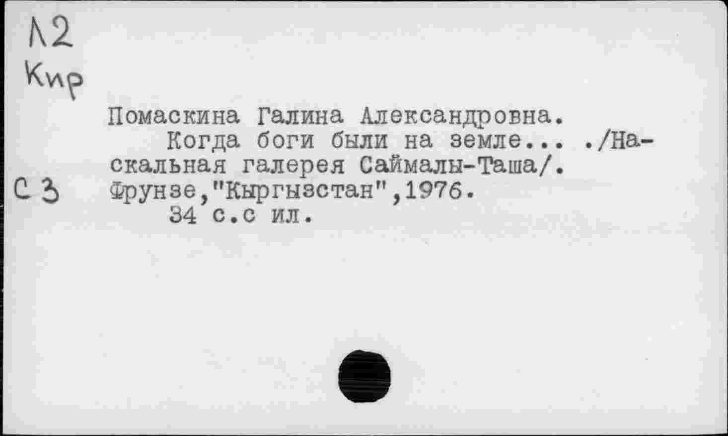 ﻿\2
Cd
Помаскина Галина Александровна.
Когда боги были на земле... скальная галерея Саймалы-Таша/. Фрунзе,’’Кыргызстан” ,1976.
34 с.с ил.
./На-